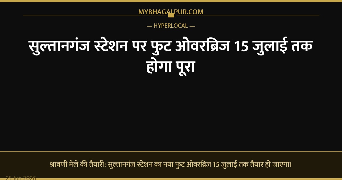 सुल्तानगंज स्टेशन पर फुट ओवरब्रिज 15 जुलाई तक होगा पूरा