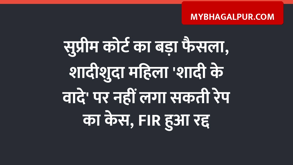 सुप्रीम कोर्ट का बड़ा फैसला, शादीशुदा महिला ‘शादी के वादे’ पर नहीं लगा सकती रेप का केस, FIR हुआ रद्द