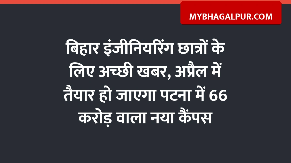 बिहार इंजीनियरिंग छात्रों के लिए अच्छी खबर, अप्रैल में तैयार हो जाएगा पटना में 66 करोड़ वाला नया कैंपस