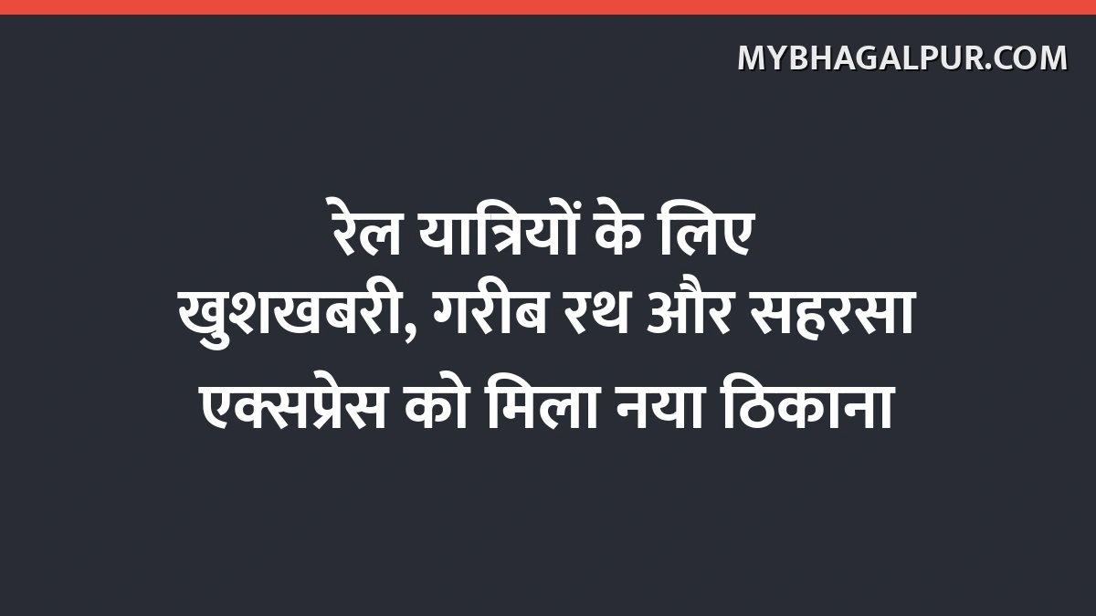 रेल यात्रियों के लिए खुशखबरी, गरीब रथ और सहरसा एक्सप्रेस को मिला नया ठिकाना
