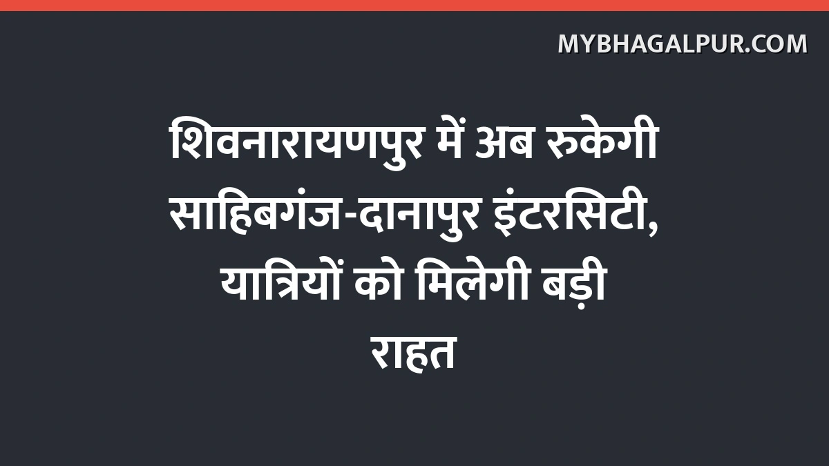 शिवनारायणपुर में अब रुकेगी साहिबगंज-दानापुर इंटरसिटी, यात्रियों को मिलेगी बड़ी राहत