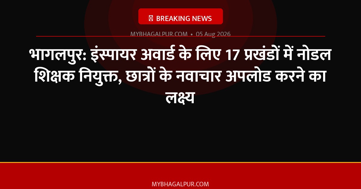 भागलपुर: इंस्पायर अवार्ड के लिए 17 प्रखंडों में नोडल शिक्षक नियुक्त, छात्रों के नवाचार अपलोड करने का लक्ष्य