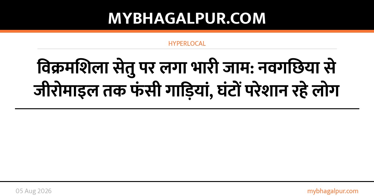 विक्रमशिला सेतु पर लगा भारी जाम: नवगछिया से जीरोमाइल तक फंसी गाड़ियां, घंटों परेशान रहे लोग