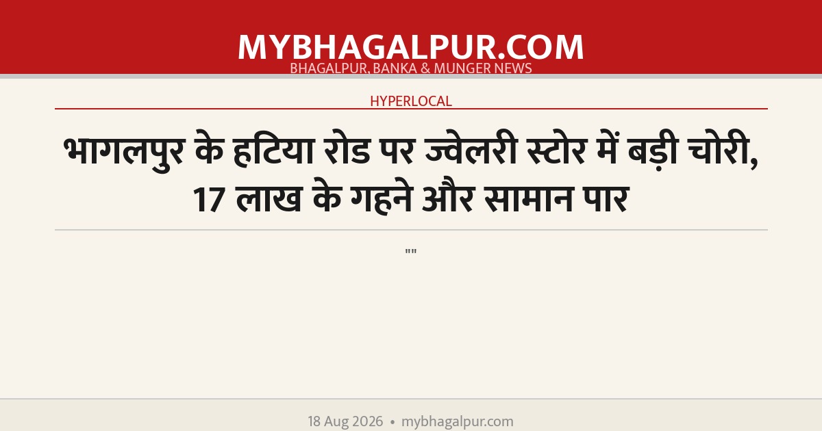 भागलपुर के हटिया रोड पर ज्वेलरी स्टोर में बड़ी चोरी, 17 लाख के गहने और सामान पार