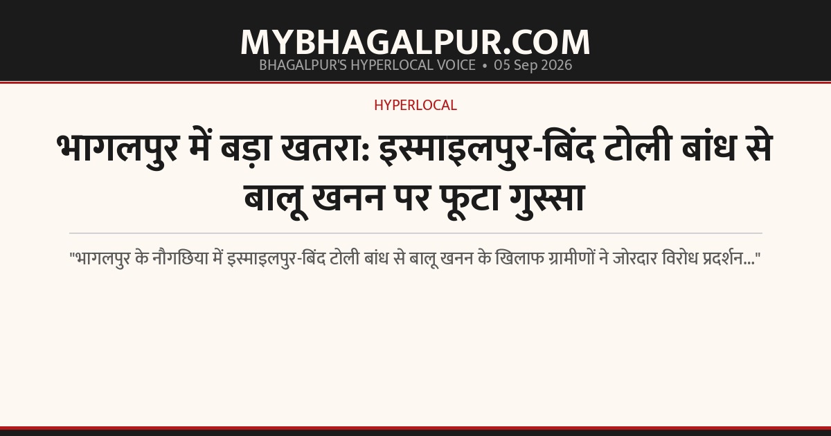 भागलपुर में बड़ा खतरा: इस्माइलपुर-बिंद टोली बांध से बालू खनन पर फूटा गुस्सा