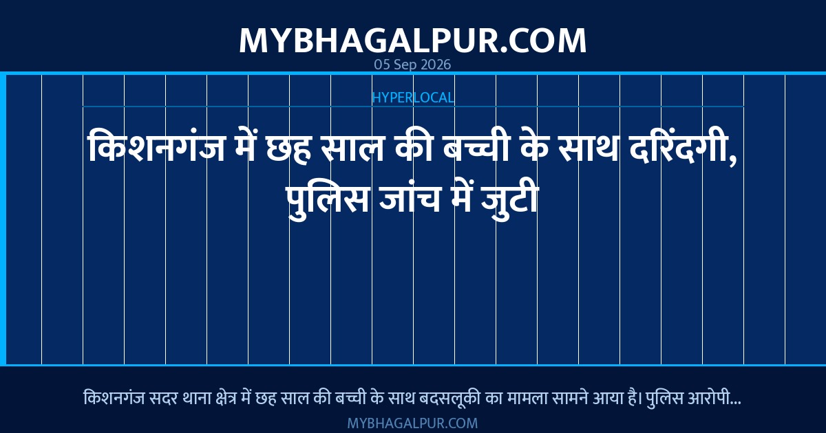 किशनगंज में छह साल की बच्ची के साथ दरिंदगी, पुलिस जांच में जुटी