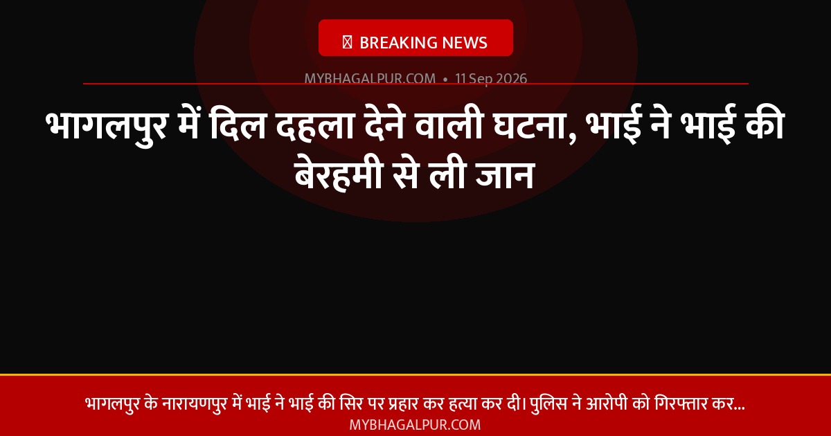 भागलपुर में दिल दहला देने वाली घटना, भाई ने भाई की बेरहमी से ली जान