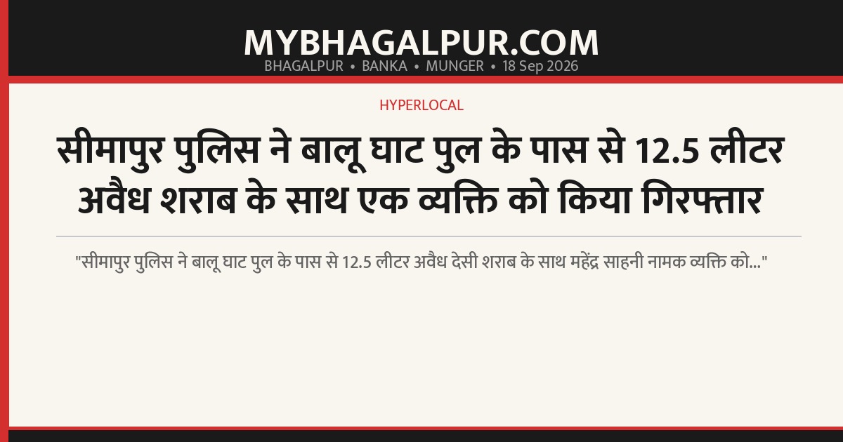 सीमापुर पुलिस ने बालू घाट पुल के पास से 12.5 लीटर अवैध शराब के साथ एक व्यक्ति को किया गिरफ्तार