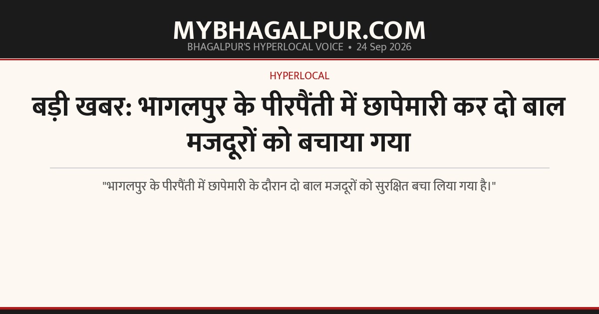 बड़ी खबर: भागलपुर के पीरपैंती में छापेमारी कर दो बाल मजदूरों को बचाया गया