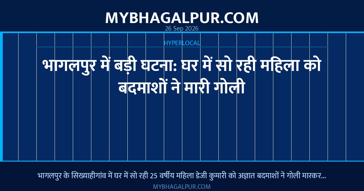 भागलपुर में बड़ी घटना: घर में सो रही महिला को बदमाशों ने मारी गोली