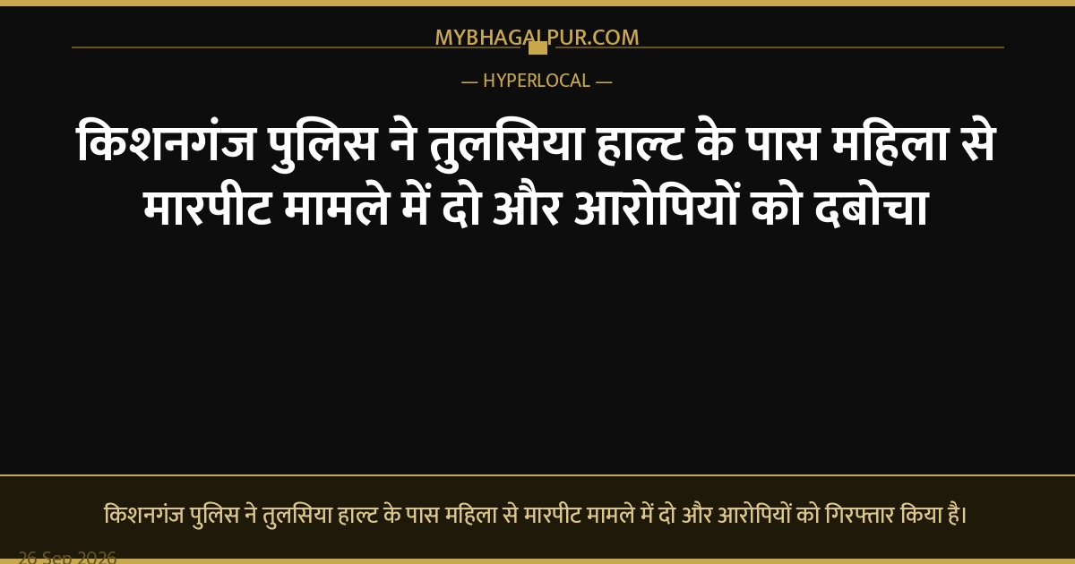 किशनगंज पुलिस ने तुलसिया हाल्ट के पास महिला से मारपीट मामले में दो और आरोपियों को दबोचा