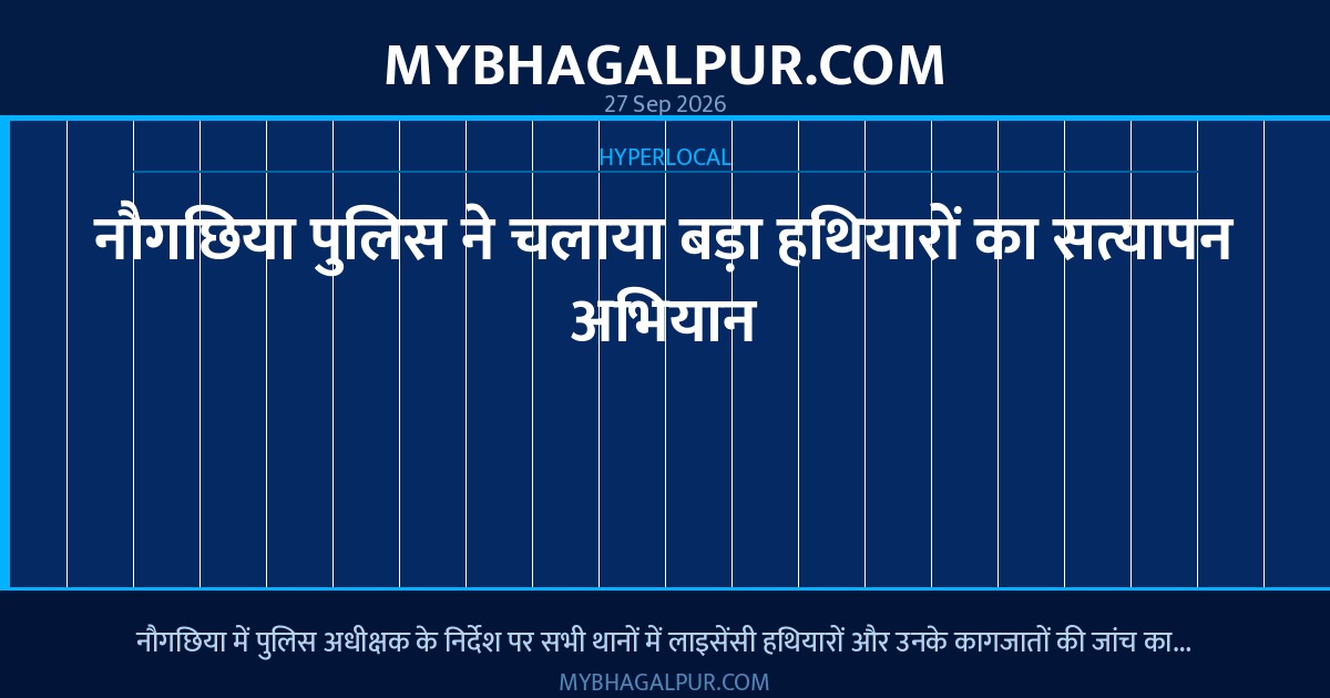 नौगछिया पुलिस ने चलाया बड़ा हथियारों का सत्यापन अभियान