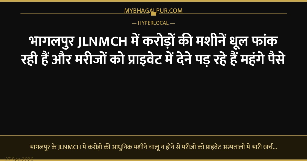 भागलपुर JLNMCH में करोड़ों की मशीनें धूल फांक रही हैं और मरीजों को प्राइवेट में देने पड़ रहे हैं महंगे पैसे