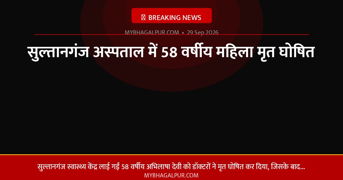 सुल्तानगंज अस्पताल में 58 वर्षीय महिला मृत घोषित