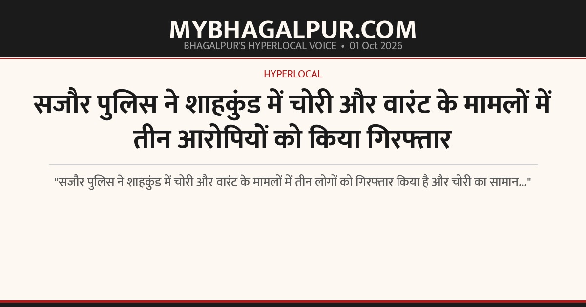 सजौर पुलिस ने शाहकुंड में चोरी और वारंट के मामलों में तीन आरोपियों को किया गिरफ्तार