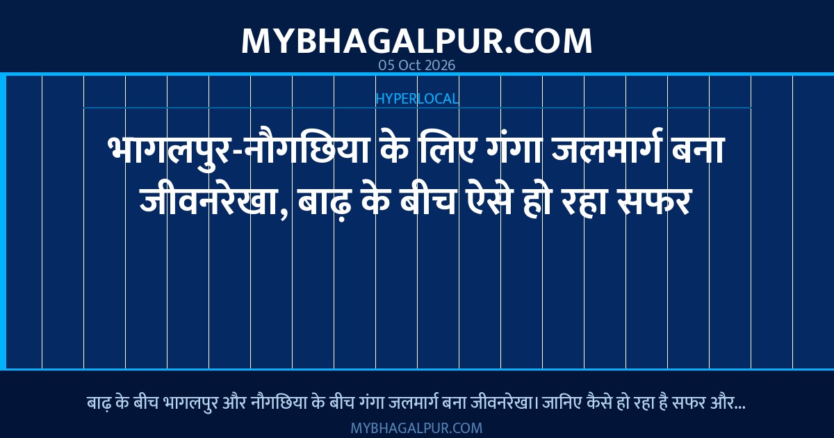 भागलपुर-नौगछिया के लिए गंगा जलमार्ग बना जीवनरेखा, बाढ़ के बीच ऐसे हो रहा सफर