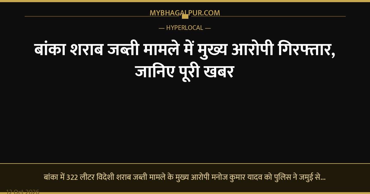 बांका शराब जब्ती मामले में मुख्य आरोपी गिरफ्तार, जानिए पूरी खबर