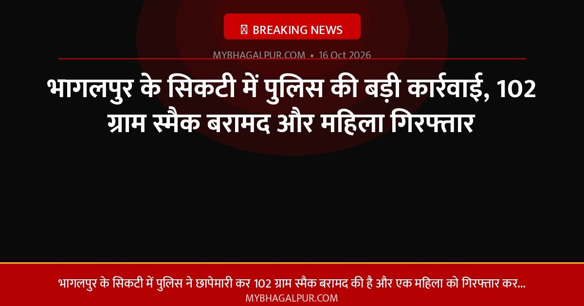 भागलपुर के सिकटी में पुलिस की बड़ी कार्रवाई, 102 ग्राम स्मैक बरामद और महिला गिरफ्तार