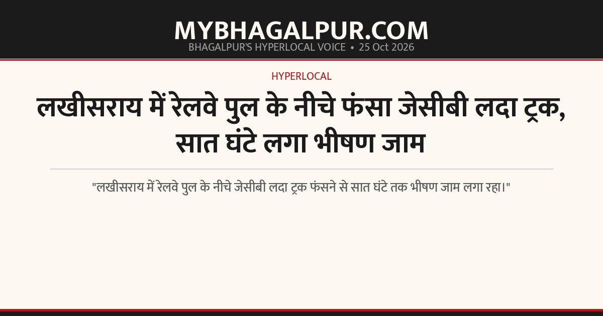 लखीसराय में रेलवे पुल के नीचे फंसा जेसीबी लदा ट्रक, सात घंटे लगा भीषण जाम