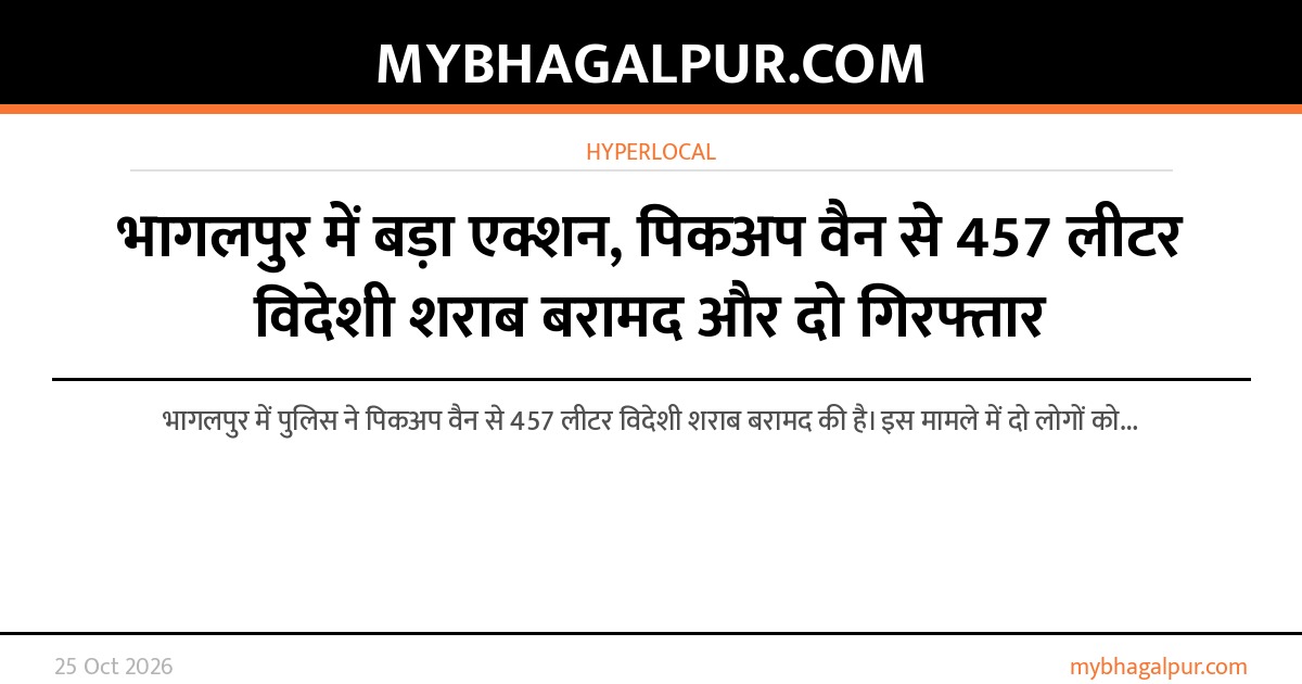 भागलपुर में बड़ा एक्शन, पिकअप वैन से 457 लीटर विदेशी शराब बरामद और दो गिरफ्तार