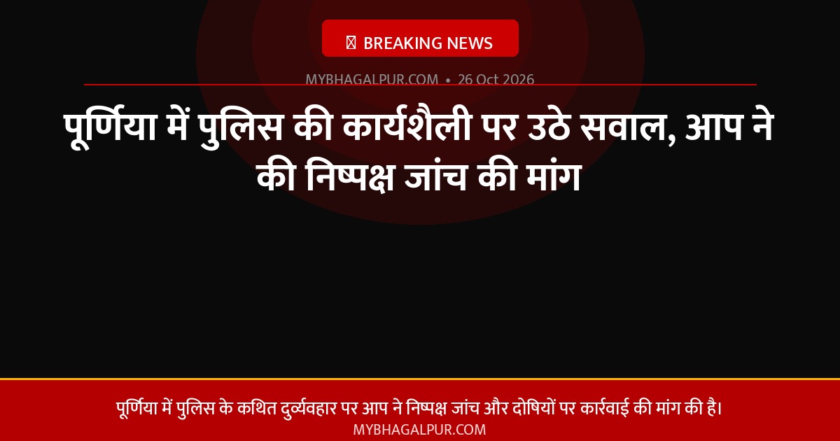 पूर्णिया में पुलिस की कार्यशैली पर उठे सवाल, आप ने की निष्पक्ष जांच की मांग